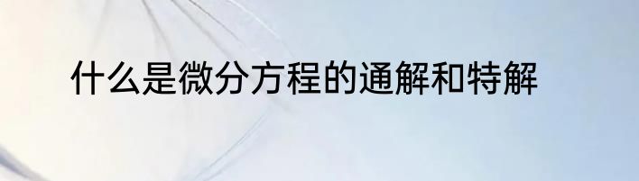 什么是微分方程的通解和特解