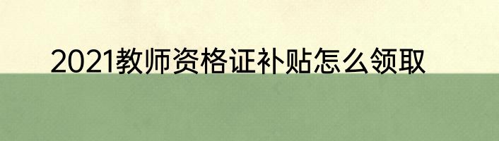 2021教师资格证补贴怎么领取