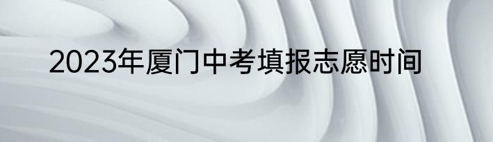 2023年厦门中考填报志愿时间
