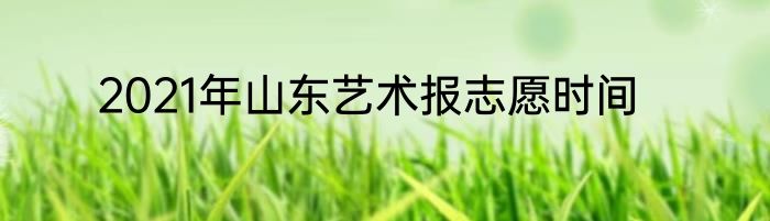 2021年山东艺术报志愿时间