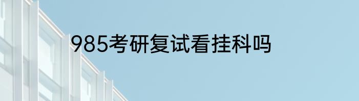 985考研复试看挂科吗