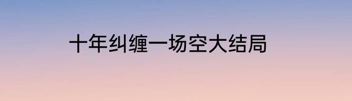 十年纠缠一场空大结局