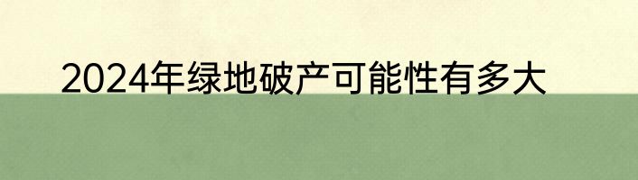 2024年绿地破产可能性有多大