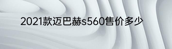 2021款迈巴赫s560售价多少