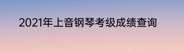 2021年上音钢琴考级成绩查询