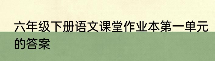 六年级下册语文课堂作业本第一单元的答案