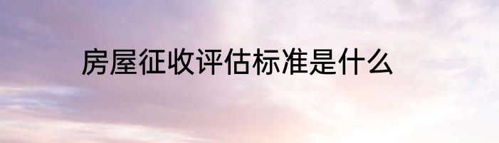 房屋征收评估标准是什么