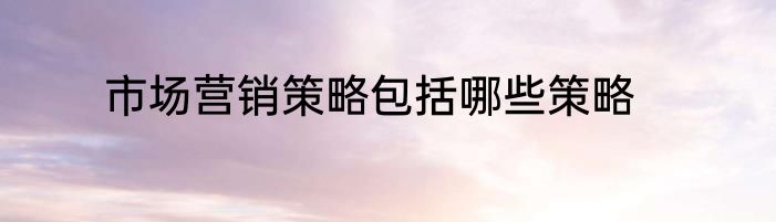 市场营销策略包括哪些策略