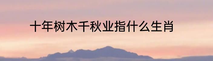 十年树木千秋业指什么生肖