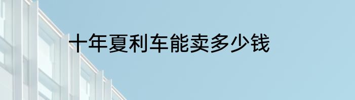 十年夏利车能卖多少钱