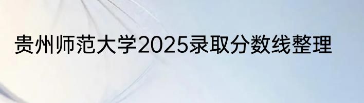 贵州师范大学2025录取分数线整理