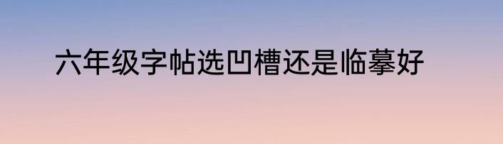 六年级字帖选凹槽还是临摹好