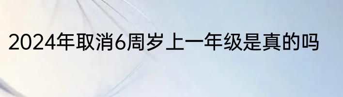 2024年取消6周岁上一年级是真的吗