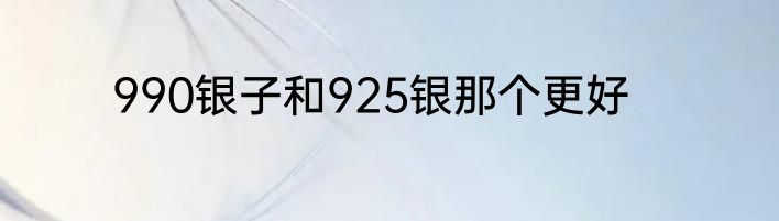 990银子和925银那个更好