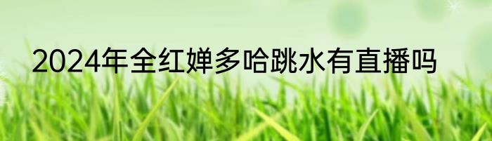 2024年全红婵多哈跳水有直播吗