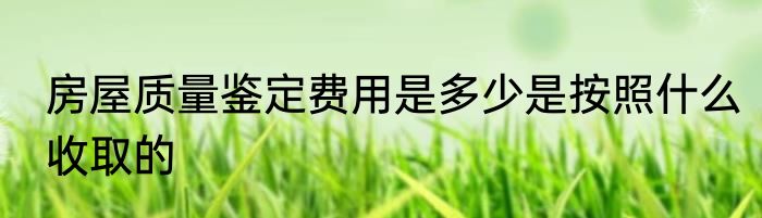 房屋质量鉴定费用是多少是按照什么收取的