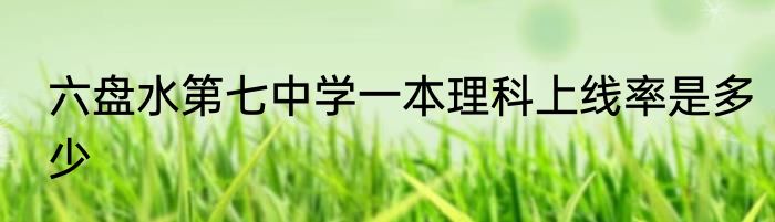 六盘水第七中学一本理科上线率是多少