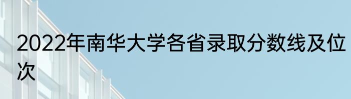 2022年南华大学各省录取分数线及位次