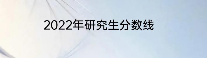 2022年研究生分数线