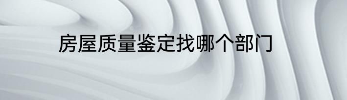 房屋质量鉴定找哪个部门