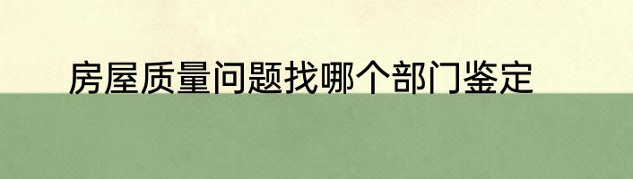 房屋质量问题找哪个部门鉴定