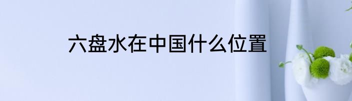 六盘水在中国什么位置