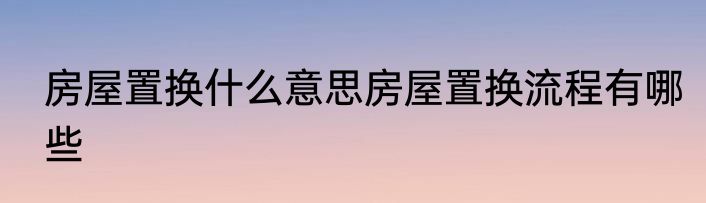 房屋置换什么意思房屋置换流程有哪些