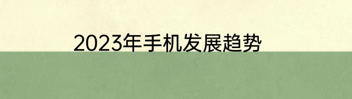 2023年手机发展趋势