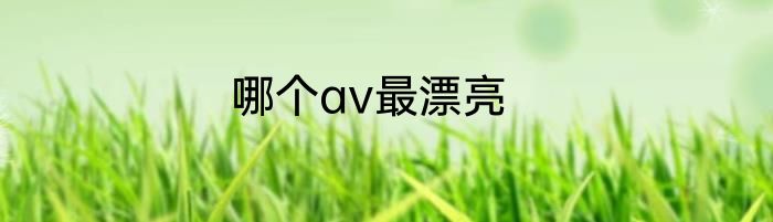 哪个av最漂亮