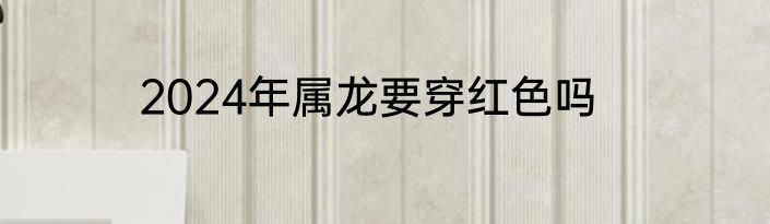 2024年属龙要穿红色吗