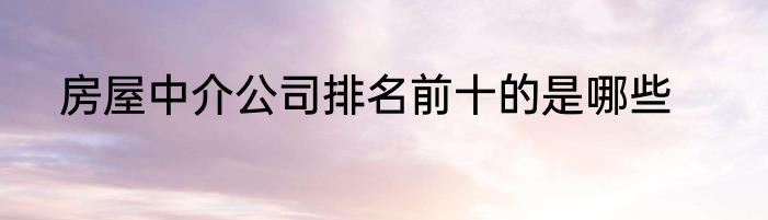 房屋中介公司排名前十的是哪些