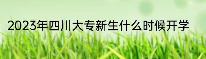 2023年四川大专新生什么时候开学
