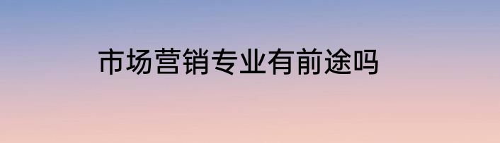 市场营销专业有前途吗