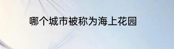 哪个城市被称为海上花园