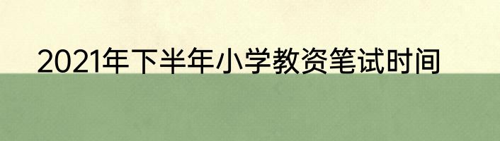 2021年下半年小学教资笔试时间