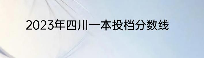 2023年四川一本投档分数线