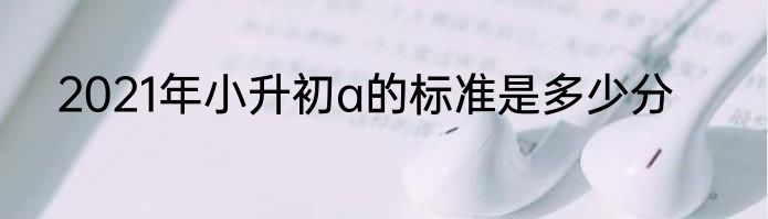 2021年小升初a的标准是多少分