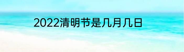 2022清明节是几月几日