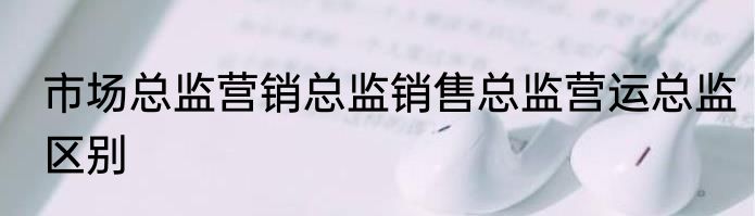 市场总监营销总监销售总监营运总监区别
