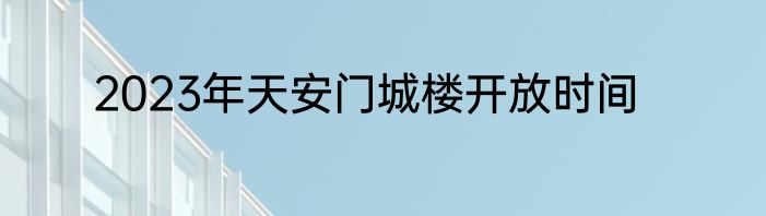 2023年天安门城楼开放时间