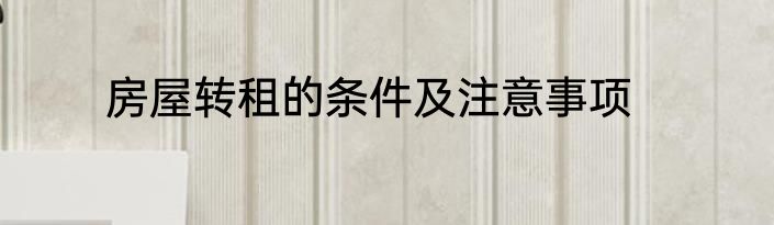 房屋转租的条件及注意事项