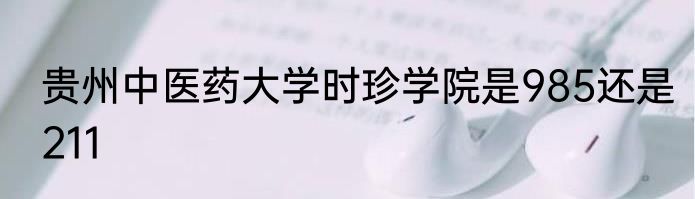 贵州中医药大学时珍学院是985还是211