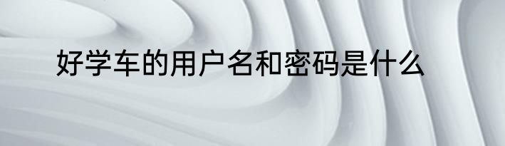 好学车的用户名和密码是什么