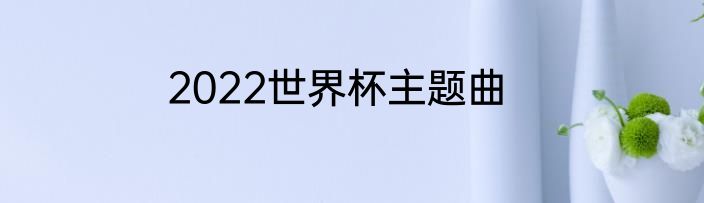 2022世界杯主题曲