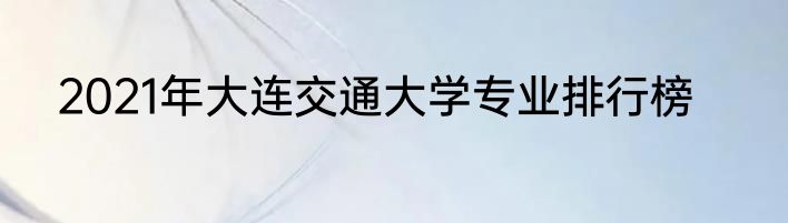 2021年大连交通大学专业排行榜