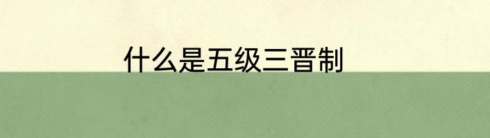 什么是五级三晋制