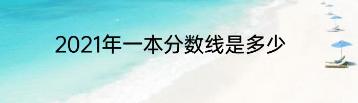 2021年一本分数线是多少