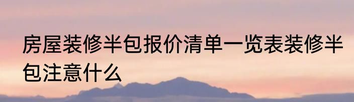 房屋装修半包报价清单一览表装修半包注意什么