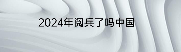 2024年阅兵了吗中国