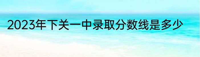 2023年下关一中录取分数线是多少